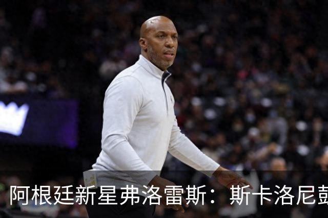 阿根廷新星弗洛雷斯：斯卡洛尼鼓励我保持自我，我感到非常愉快